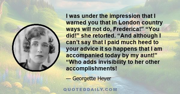 I was under the impression that I warned you that in London country ways will not do, Frederica!” “You did!” she retorted. “And although I can’t say that I paid much heed to your advice it so happens that I am