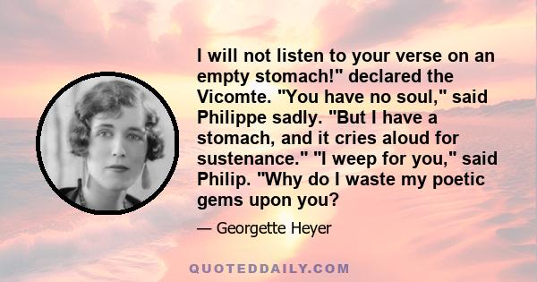 I will not listen to your verse on an empty stomach! declared the Vicomte. You have no soul, said Philippe sadly. But I have a stomach, and it cries aloud for sustenance. I weep for you, said Philip. Why do I waste my