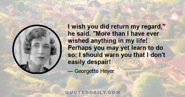 I wish you did return my regard, he said. More than I have ever wished anything in my life! Perhaps you may yet learn to do so: I should warn you that I don't easily despair!