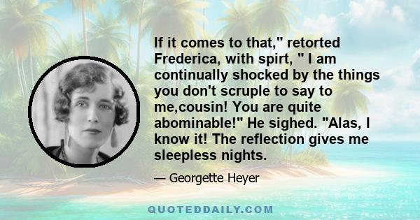 If it comes to that, retorted Frederica, with spirt,  I am continually shocked by the things you don't scruple to say to me,cousin! You are quite abominable! He sighed. Alas, I know it! The reflection gives me sleepless 