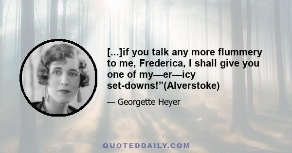 [...]if you talk any more flummery to me, Frederica, I shall give you one of my—er—icy set-downs!”(Alverstoke)