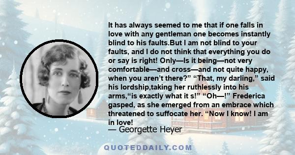 It has always seemed to me that if one falls in love with any gentleman one becomes instantly blind to his faults.But I am not blind to your faults, and I do not think that everything you do or say is right! Only—Is it