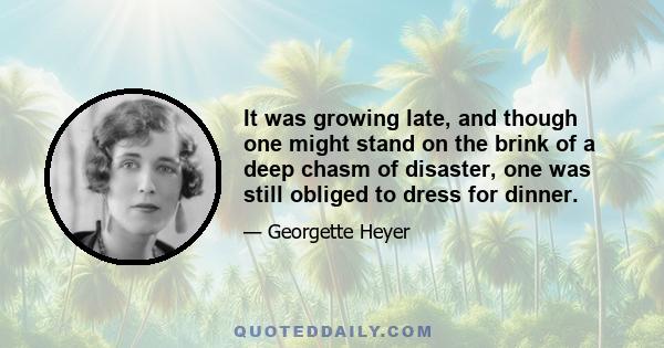 It was growing late, and though one might stand on the brink of a deep chasm of disaster, one was still obliged to dress for dinner.