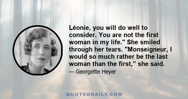 Léonie, you will do well to consider. You are not the first woman in my life. She smiled through her tears. Monseigneur, I would so much rather be the last woman than the first,” she said.