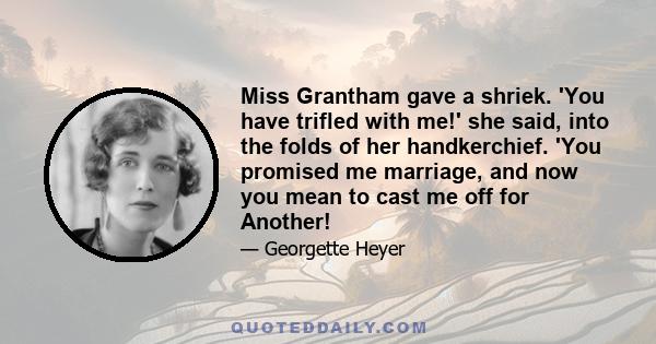 Miss Grantham gave a shriek. 'You have trifled with me!' she said, into the folds of her handkerchief. 'You promised me marriage, and now you mean to cast me off for Another!