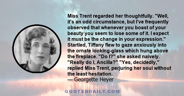 Miss Trent regarded her thoughtfully. Well, it's an odd circumstance, but I've frequently observed that whenever you boast of your beauty you seem to lose some of it. I expect it must be the change in your expression.