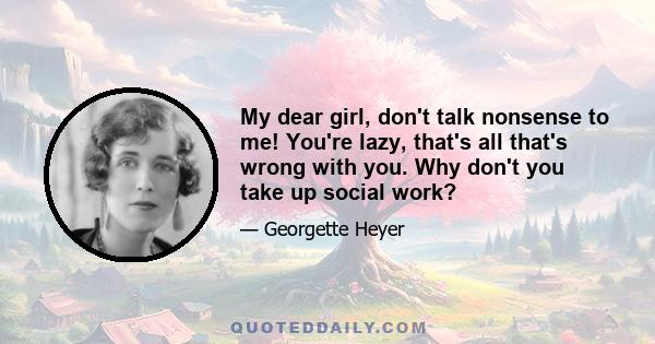 My dear girl, don't talk nonsense to me! You're lazy, that's all that's wrong with you. Why don't you take up social work?