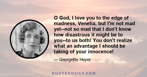 O God, I love you to the edge of madness, Venetia, but I'm not mad yet--not so mad that I don't know how disastrous it might be to you--to us both! You don't realize what an advantage I should be taking of your