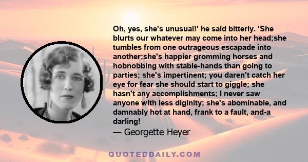 Oh, yes, she's unusual!' he said bitterly. 'She blurts our whatever may come into her head;she tumbles from one outrageous escapade into another;she's happier gromming horses and hobnobbing with stable-hands than going