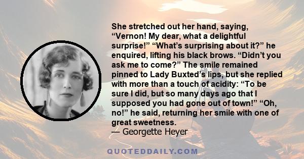 She stretched out her hand, saying, “Vernon! My dear, what a delightful surprise!” “What’s surprising about it?” he enquired, lifting his black brows. “Didn’t you ask me to come?” The smile remained pinned to Lady