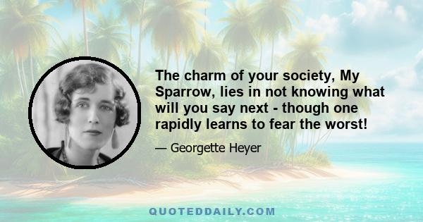 The charm of your society, My Sparrow, lies in not knowing what will you say next - though one rapidly learns to fear the worst!