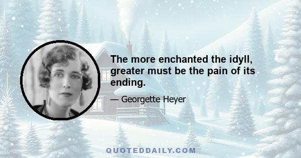 The more enchanted the idyll, greater must be the pain of its ending.