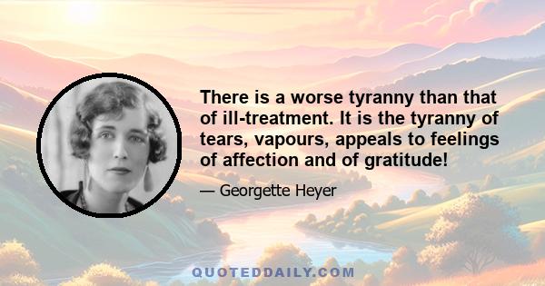 There is a worse tyranny than that of ill-treatment. It is the tyranny of tears, vapours, appeals to feelings of affection and of gratitude!