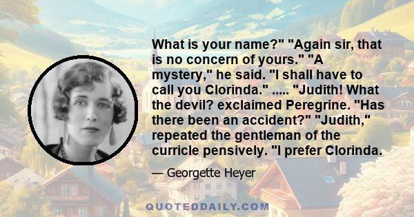 What is your name? Again sir, that is no concern of yours. A mystery, he said. I shall have to call you Clorinda. ..... Judith! What the devil? exclaimed Peregrine. Has there been an accident? Judith, repeated the