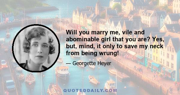 Will you marry me, vile and abominable girl that you are? Yes, but, mind, it only to save my neck from being wrung!