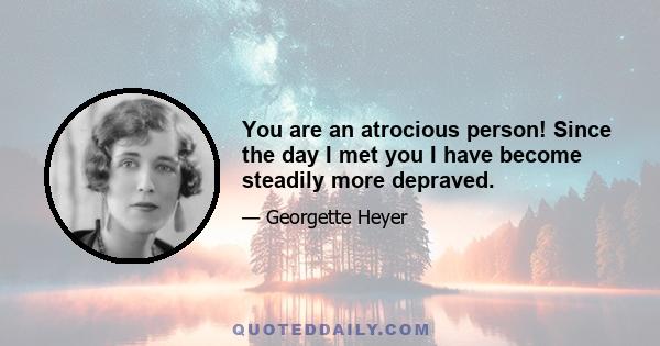 You are an atrocious person! Since the day I met you I have become steadily more depraved.