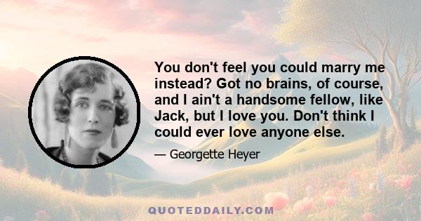 You don't feel you could marry me instead? Got no brains, of course, and I ain't a handsome fellow, like Jack, but I love you. Don't think I could ever love anyone else.