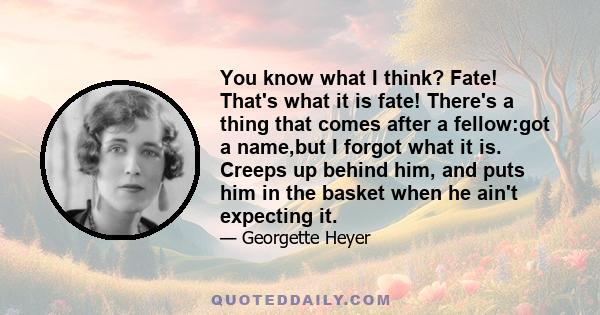 You know what I think? Fate! That's what it is fate! There's a thing that comes after a fellow:got a name,but I forgot what it is. Creeps up behind him, and puts him in the basket when he ain't expecting it.