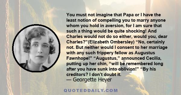 You must not imagine that Papa or I have the least notion of compelling you to marry anyone whom you hold in aversion, for I am sure that such a thing would be quite shocking! And Charles would not do so either, would