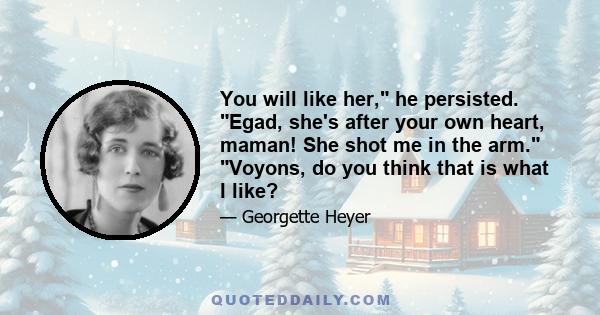 You will like her, he persisted. Egad, she's after your own heart, maman! She shot me in the arm. Voyons, do you think that is what I like?