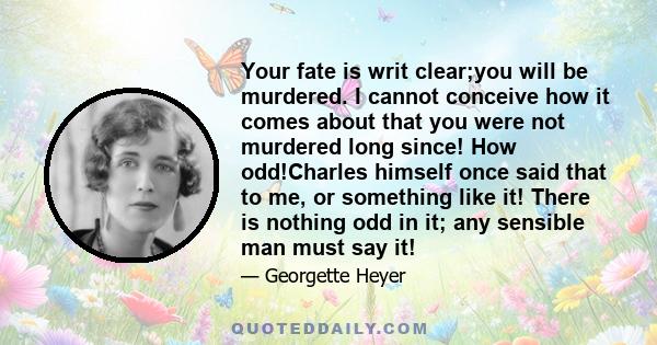 Your fate is writ clear;you will be murdered. I cannot conceive how it comes about that you were not murdered long since! How odd!Charles himself once said that to me, or something like it! There is nothing odd in it;