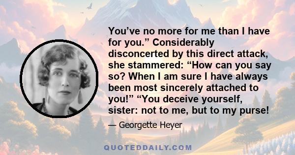 You’ve no more for me than I have for you.” Considerably disconcerted by this direct attack, she stammered: “How can you say so? When I am sure I have always been most sincerely attached to you!” “You deceive yourself,