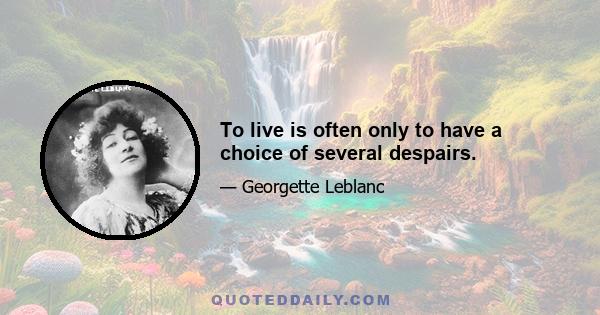 To live is often only to have a choice of several despairs.