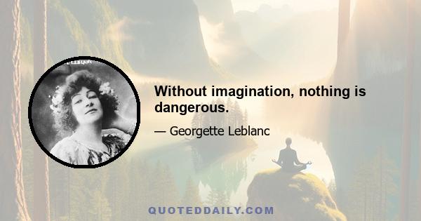 Without imagination, nothing is dangerous.