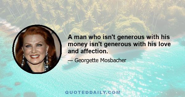 A man who isn't generous with his money isn't generous with his love and affection.