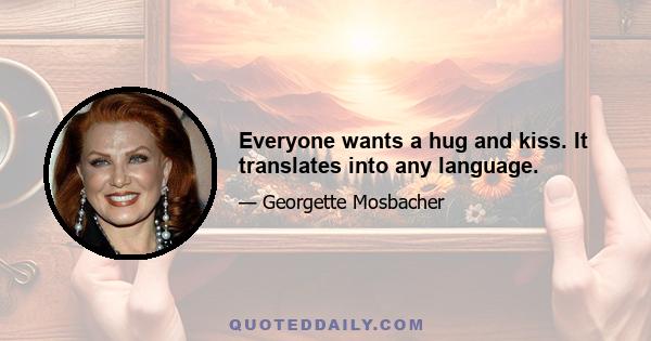 Everyone wants a hug and kiss. It translates into any language.