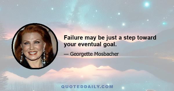 Failure may be just a step toward your eventual goal.