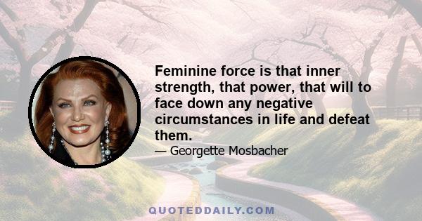 Feminine force is that inner strength, that power, that will to face down any negative circumstances in life and defeat them.