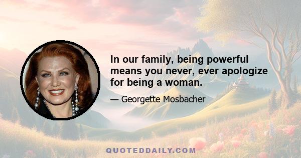 In our family, being powerful means you never, ever apologize for being a woman.