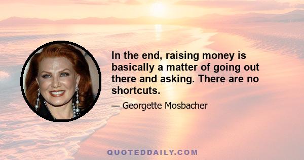 In the end, raising money is basically a matter of going out there and asking. There are no shortcuts.