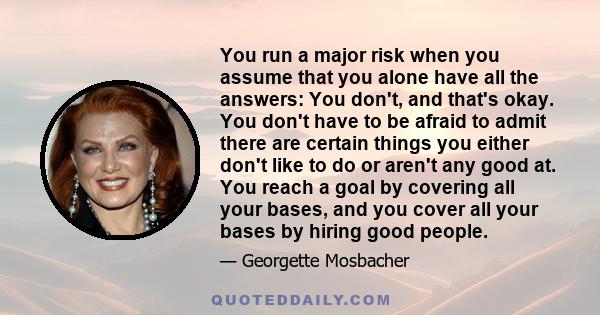 You run a major risk when you assume that you alone have all the answers: You don't, and that's okay. You don't have to be afraid to admit there are certain things you either don't like to do or aren't any good at. You