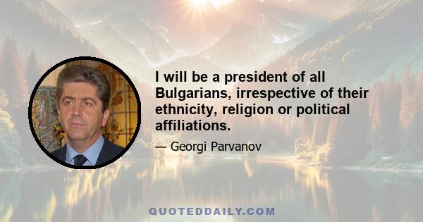 I will be a president of all Bulgarians, irrespective of their ethnicity, religion or political affiliations.