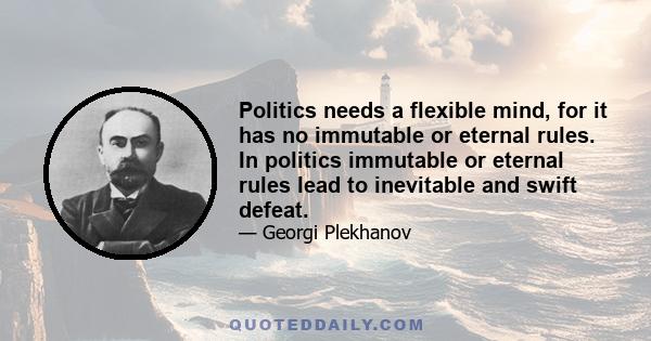 Politics needs a flexible mind, for it has no immutable or eternal rules. In politics immutable or eternal rules lead to inevitable and swift defeat.