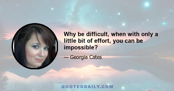 Why be difficult, when with only a little bit of effort, you can be impossible?