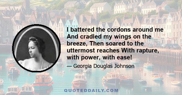 I battered the cordons around me And cradled my wings on the breeze, Then soared to the uttermost reaches With rapture, with power, with ease!