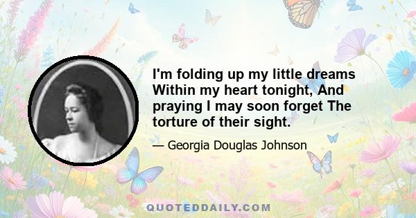 I'm folding up my little dreams Within my heart tonight, And praying I may soon forget The torture of their sight.