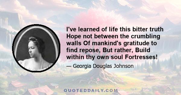 I've learned of life this bitter truth Hope not between the crumbling walls Of mankind's gratitude to find repose, But rather, Build within thy own soul Fortresses!