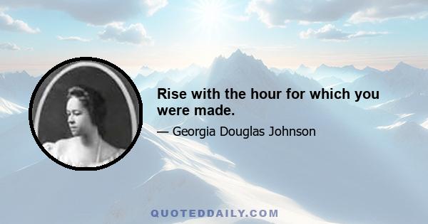 Rise with the hour for which you were made.