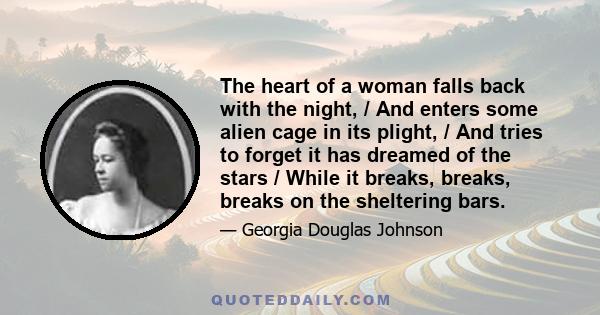 The heart of a woman falls back with the night, / And enters some alien cage in its plight, / And tries to forget it has dreamed of the stars / While it breaks, breaks, breaks on the sheltering bars.