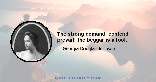 The strong demand, contend, prevail; the beggar is a fool.