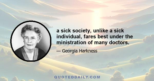 a sick society, unlike a sick individual, fares best under the ministration of many doctors.