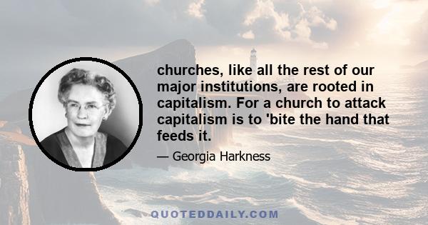 churches, like all the rest of our major institutions, are rooted in capitalism. For a church to attack capitalism is to 'bite the hand that feeds it.