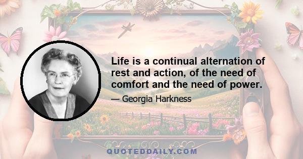 Life is a continual alternation of rest and action, of the need of comfort and the need of power.