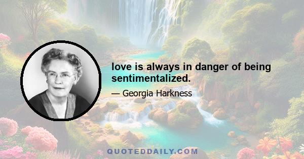 love is always in danger of being sentimentalized.