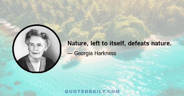 Nature, left to itself, defeats nature.