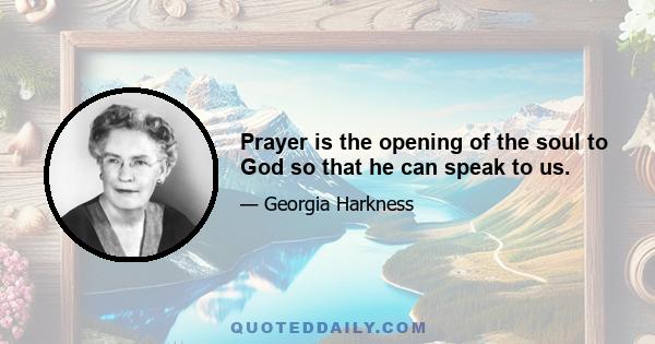 Prayer is the opening of the soul to God so that he can speak to us.